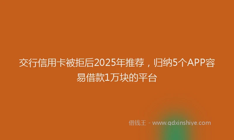 交行信用卡被拒后2025年推荐，归纳5个APP容易借款1万块的平台