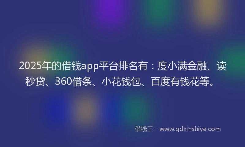 2025年的借钱app平台排名有:度小满金融、读秒贷、360借条、小花钱包、百度有钱花等。