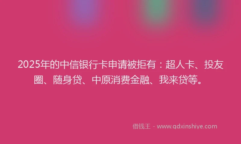 2025年的中信银行卡申请被拒有:超人卡、投友圈、随身贷、中原消费金融、我来贷等。