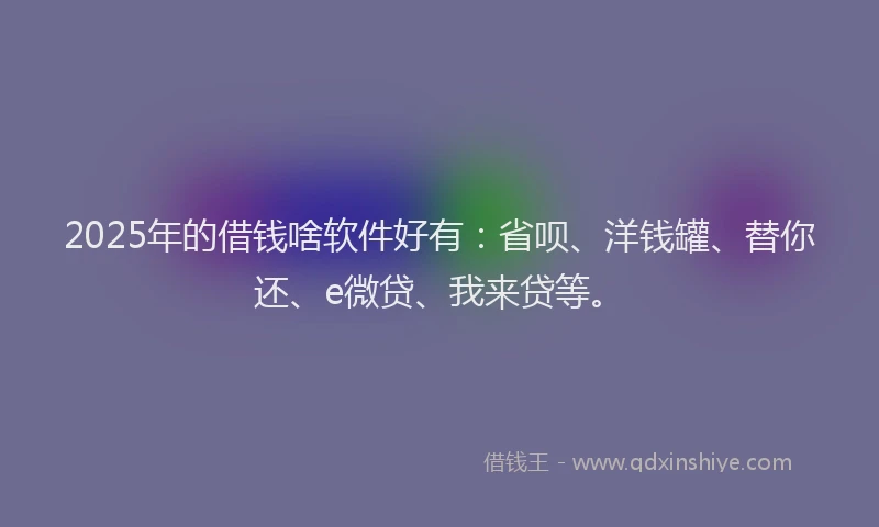 2025年的借钱啥软件好有：省呗、洋钱罐、替你还、e微贷、我来贷等。