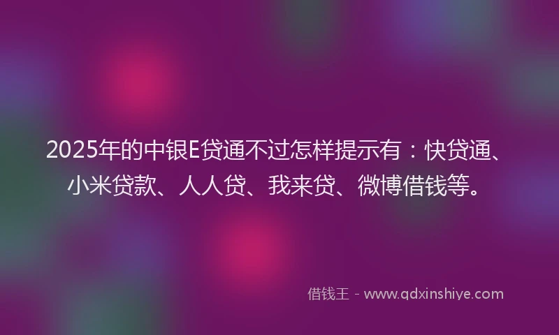 2025年的中银E贷通不过怎样提示有：快贷通、小米贷款、人人贷、我来贷、微博借钱等。