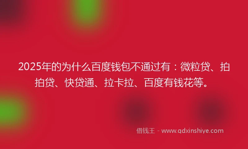 2025年的为什么百度钱包不通过有：微粒贷、拍拍贷、快贷通、拉卡拉、百度有钱花等。