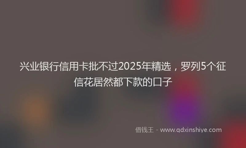兴业银行信用卡批不过2025年精选，罗列5个征信花居然都下款的口子