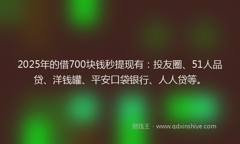 2025年的借700块钱秒提现有：投友圈、51人品贷、洋钱罐、平安口袋银行、人人贷等。