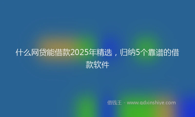 什么网贷能借款2025年精选，归纳5个靠谱的借款软件