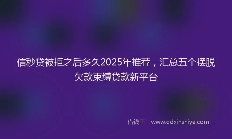 信秒贷被拒之后多久2025年推荐，汇总五个摆脱欠款束缚贷款新平台