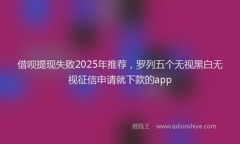 借呗提现失败2025年推荐，罗列五个无视黑白无视征信申请就下款的app