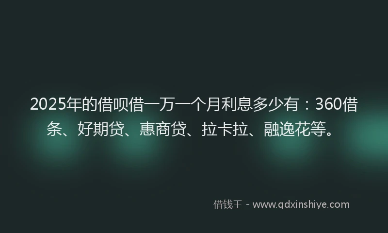 2025年的借呗借一万一个月利息多少有：360借条、好期贷、惠商贷、拉卡拉、融逸花等。