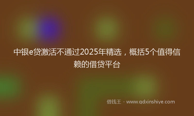 中银e贷激活不通过2025年精选，概括5个值得信赖的借贷平台