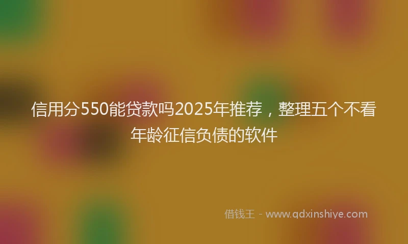 信用分550能贷款吗2025年推荐，整理五个不看年龄征信负债的软件