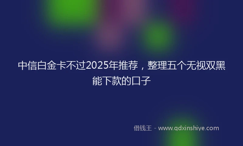 中信白金卡不过2025年推荐，整理五个无视双黑能下款的口子