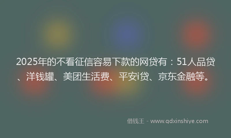 2025年的不看征信容易下款的网贷有：51人品贷、洋钱罐、美团生活费、平安i贷、京东金融等。