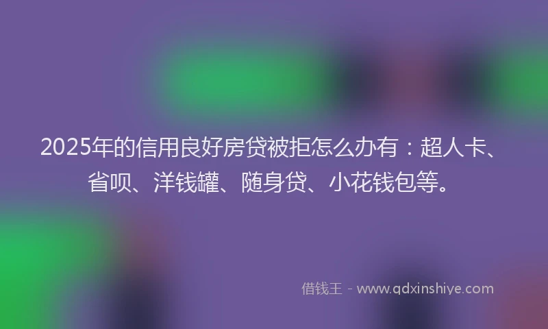 2025年的信用良好房贷被拒怎么办有：超人卡、省呗、洋钱罐、随身贷、小花钱包等。