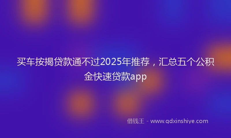 买车按揭贷款通不过2025年推荐，汇总五个公积金快速贷款app