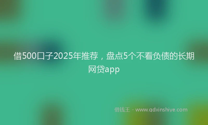 借500口子2025年推荐，盘点5个不看负债的长期网贷app