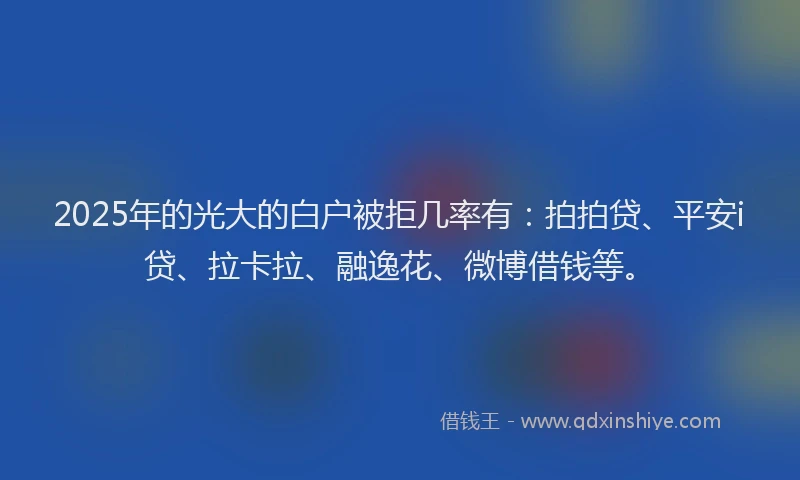 2025年的光大的白户被拒几率有：拍拍贷、平安i贷、拉卡拉、融逸花、微博借钱等。