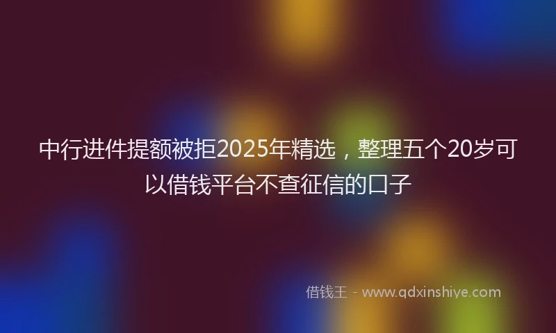 中行进件提额被拒2025年精选，整理五个20岁可以借钱平台不查征信的口子