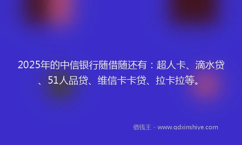 2025年的中信银行随借随还有：超人卡、滴水贷、51人品贷、维信卡卡贷、拉卡拉等。