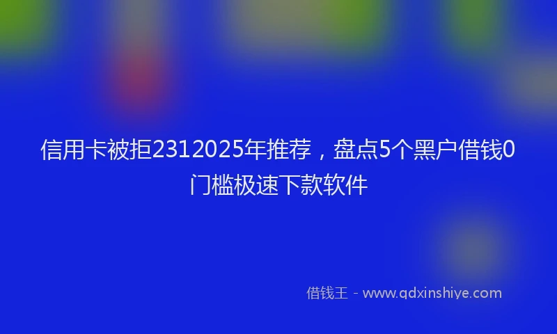 信用卡被拒2312025年推荐，盘点5个黑户借钱0门槛极速下款软件
