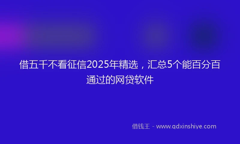 借五千不看征信2025年精选，汇总5个能百分百通过的网贷软件