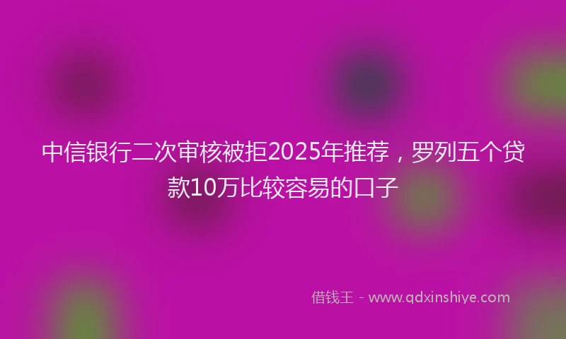 中信银行二次审核被拒2025年推荐，罗列五个贷款10万比较容易的口子