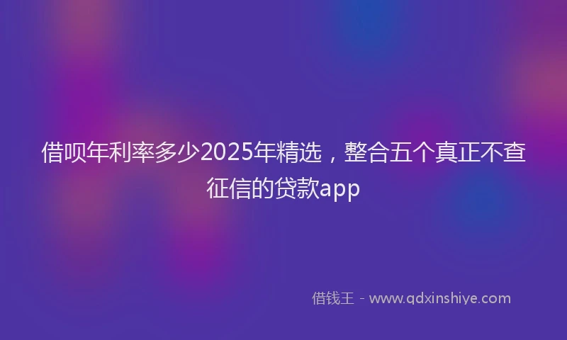 借呗年利率多少2025年精选，整合五个真正不查征信的贷款app