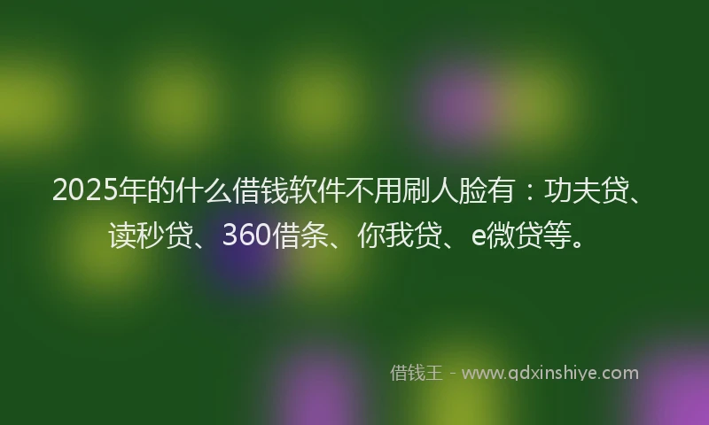 2025年的什么借钱软件不用刷人脸有：功夫贷、读秒贷、360借条、你我贷、e微贷等。