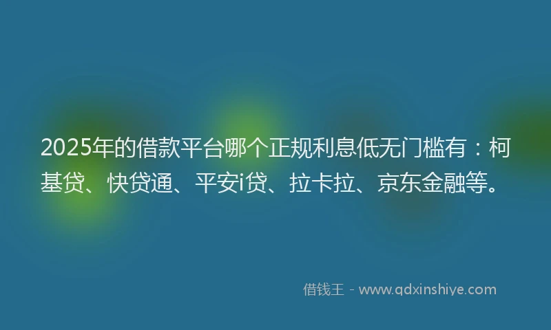 2025年的借款平台哪个正规利息低无门槛有：柯基贷、快贷通、平安i贷、拉卡拉、京东金融等。