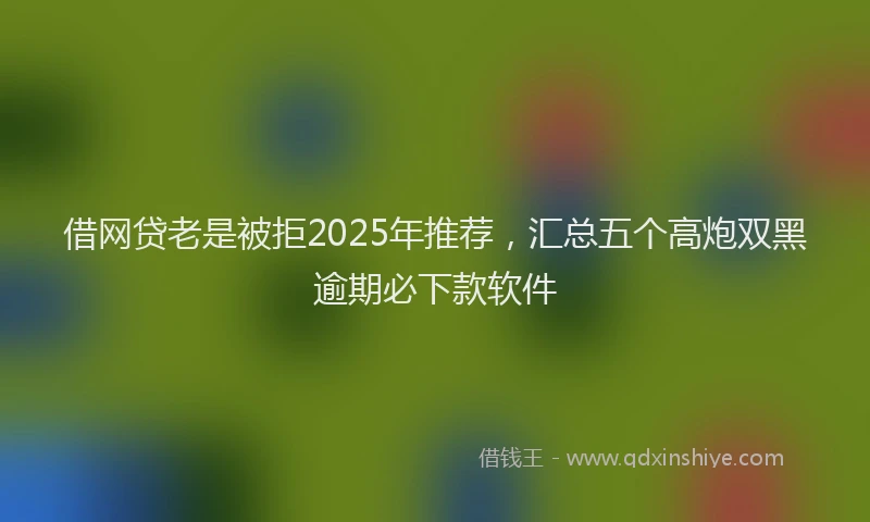 借网贷老是被拒2025年推荐，汇总五个高炮双黑逾期必下款软件