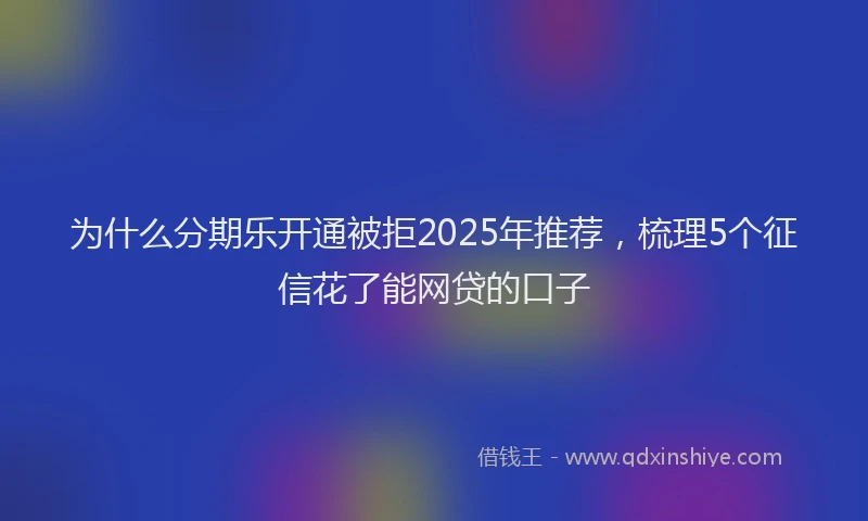 为什么分期乐开通被拒2025年推荐，梳理5个征信花了能网贷的口子
