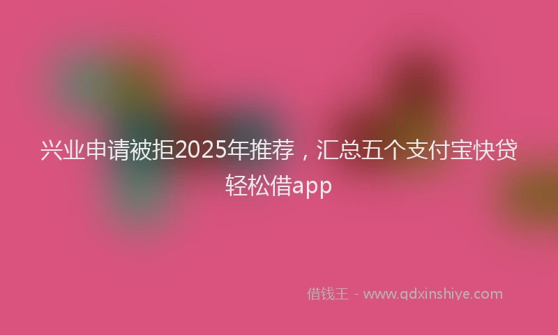 兴业申请被拒2025年推荐，汇总五个支付宝快贷轻松借app