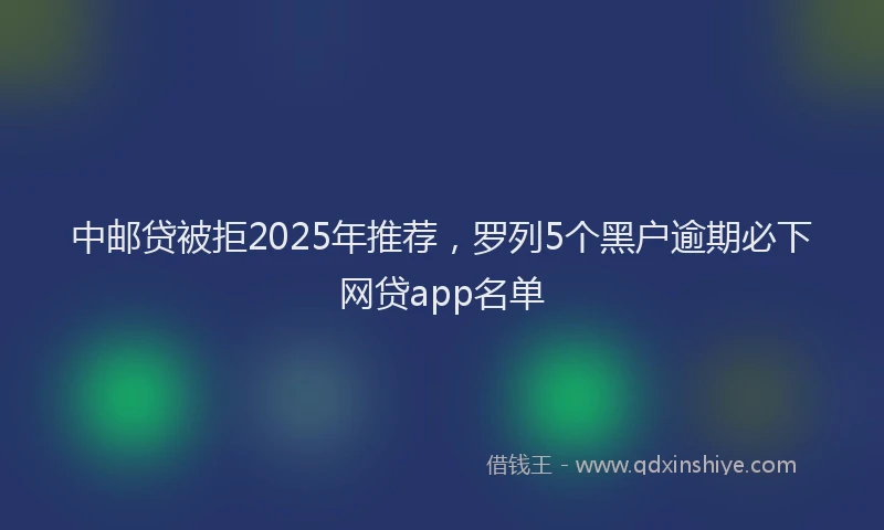 中邮贷被拒2025年推荐，罗列5个黑户逾期必下网贷app名单
