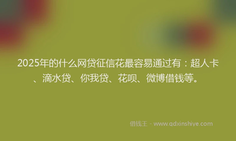 2025年的什么网贷征信花最容易通过有：超人卡、滴水贷、你我贷、花呗、微博借钱等。