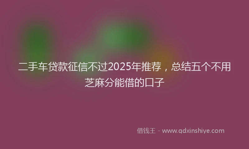 二手车贷款征信不过2025年推荐，总结五个不用芝麻分能借的口子