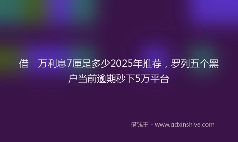 借一万利息7厘是多少2025年推荐，罗列五个黑户当前逾期秒下5万平台