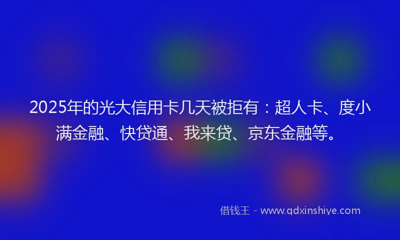 2025年的光大信用卡几天被拒有：超人卡、度小满金融、快贷通、我来贷、京东金融等。