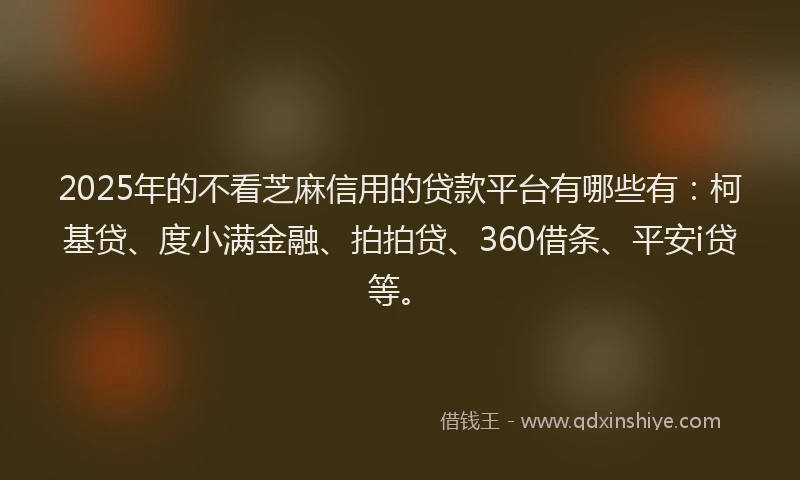 2025年的不看芝麻信用的贷款平台有哪些有：柯基贷、度小满金融、拍拍贷、360借条、平安i贷等。