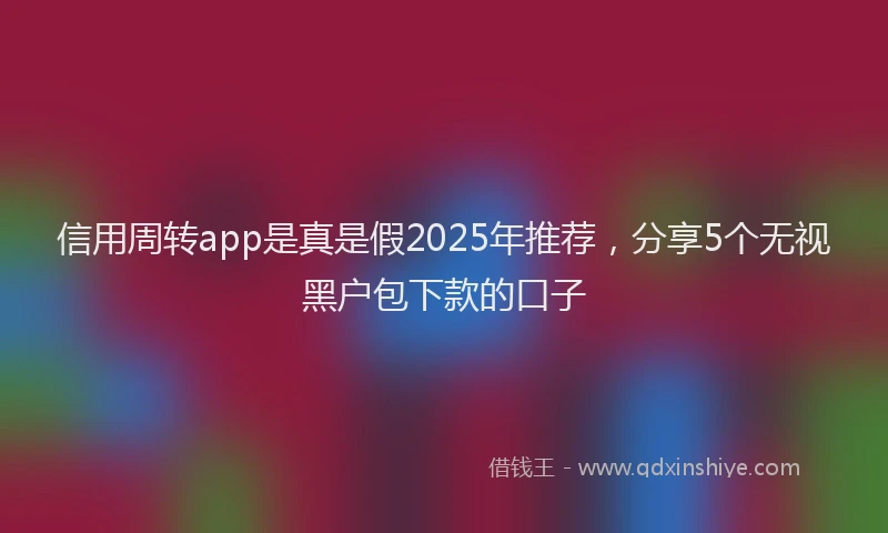 信用周转app是真是假2025年推荐，分享5个无视黑户包下款的口子