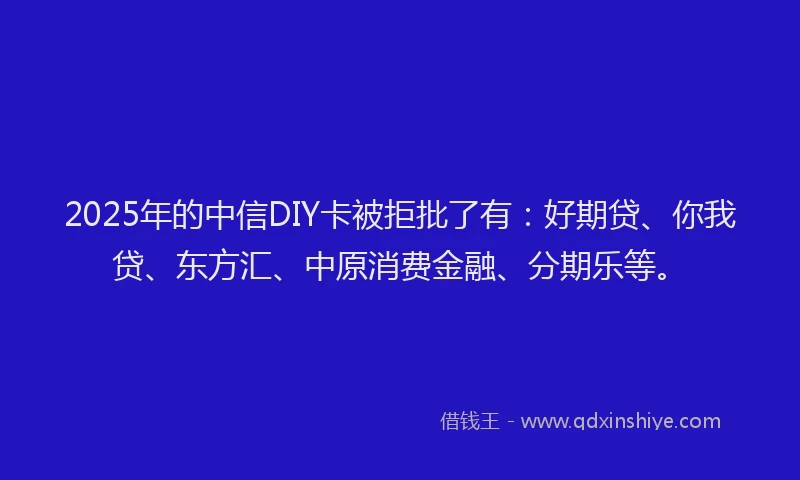 2025年的中信DIY卡被拒批了有:好期贷、你我贷、东方汇、中原消费金融、分期乐等。