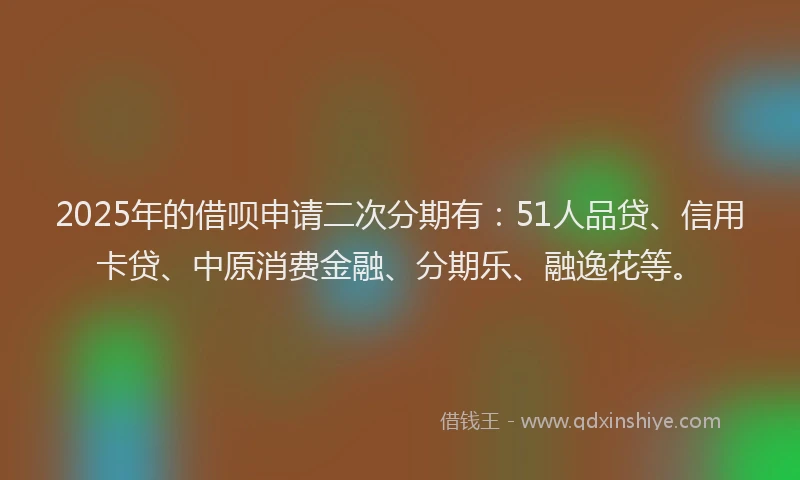 2025年的借呗申请二次分期有：51人品贷、信用卡贷、中原消费金融、分期乐、融逸花等。
