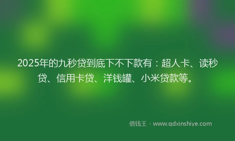 2025年的九秒贷到底下不下款有：超人卡、读秒贷、信用卡贷、洋钱罐、小米贷款等。