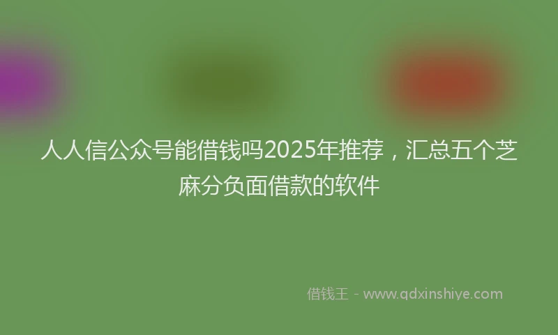 人人信公众号能借钱吗2025年推荐，汇总五个芝麻分负面借款的软件