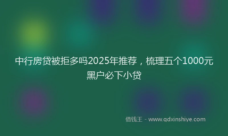 中行房贷被拒多吗2025年推荐，梳理五个1000元黑户必下小贷