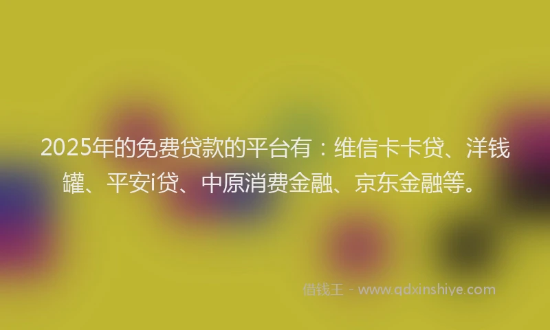 2025年的免费贷款的平台有：维信卡卡贷、洋钱罐、平安i贷、中原消费金融、京东金融等。
