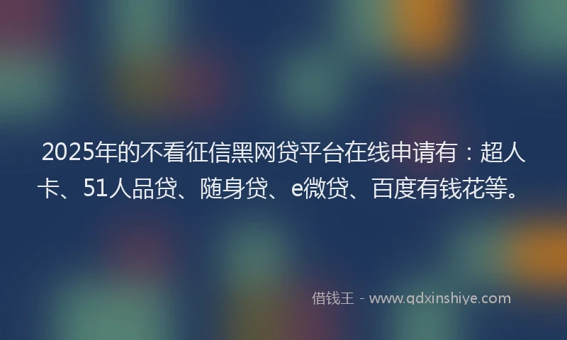 2025年的不看征信黑网贷平台在线申请有：超人卡、51人品贷、随身贷、e微贷、百度有钱花等。