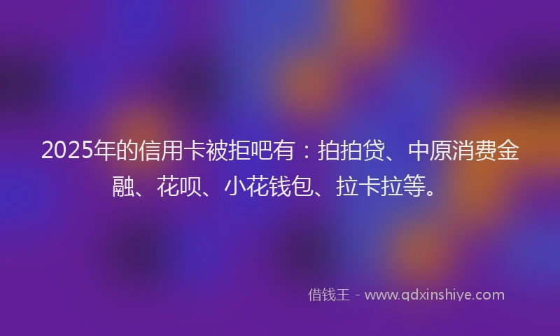 2025年的信用卡被拒吧有：拍拍贷、中原消费金融、花呗、小花钱包、拉卡拉等。