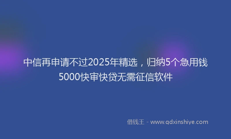 中信再申请不过2025年精选，归纳5个急用钱5000快审快贷无需征信软件