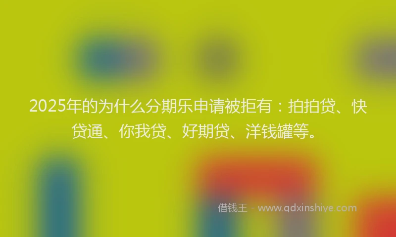 2025年的为什么分期乐申请被拒有：拍拍贷、快贷通、你我贷、好期贷、洋钱罐等。