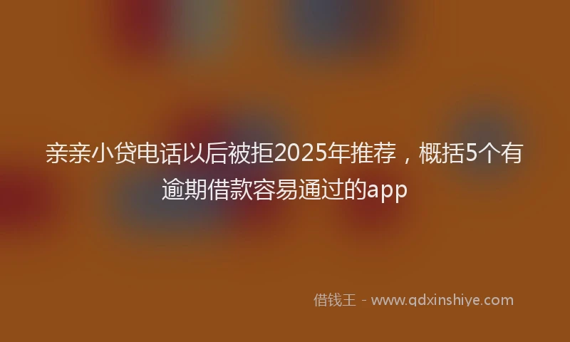 亲亲小贷电话以后被拒2025年推荐，概括5个有逾期借款容易通过的app