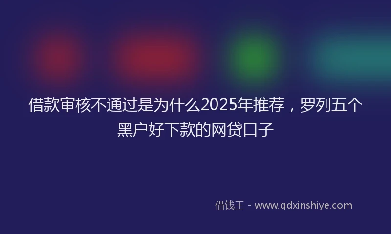 借款审核不通过是为什么2025年推荐，罗列五个黑户好下款的网贷口子